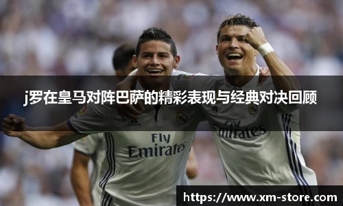 j罗在皇马对阵巴萨的精彩表现与经典对决回顾